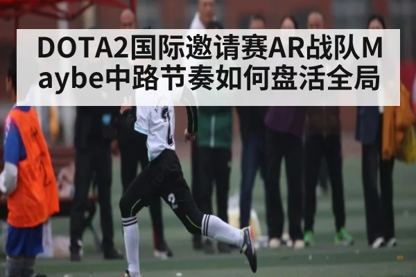 DOTA2国际邀请赛AR战队Maybe中路节奏如何盘活全局
