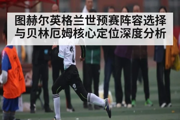 图赫尔英格兰世预赛阵容选择与贝林厄姆核心定位深度分析